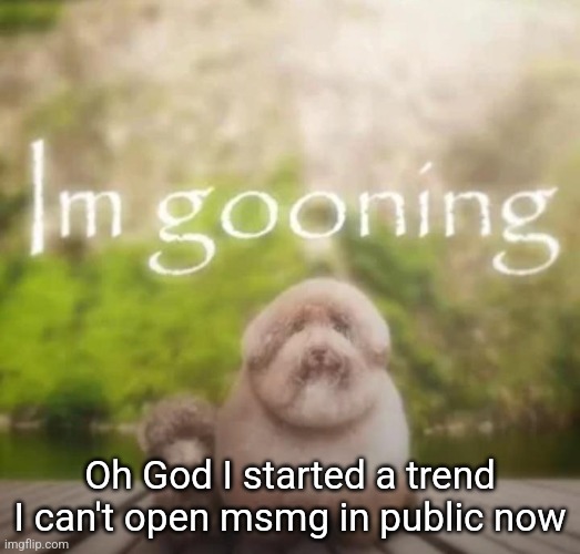 im gooning | Oh God I started a trend I can't open msmg in public now | image tagged in im gooning | made w/ Imgflip meme maker