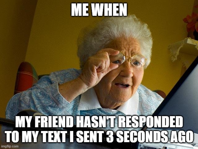 Grandma Finds The Internet | ME WHEN; MY FRIEND HASN'T RESPONDED TO MY TEXT I SENT 3 SECONDS AGO | image tagged in memes,grandma finds the internet | made w/ Imgflip meme maker