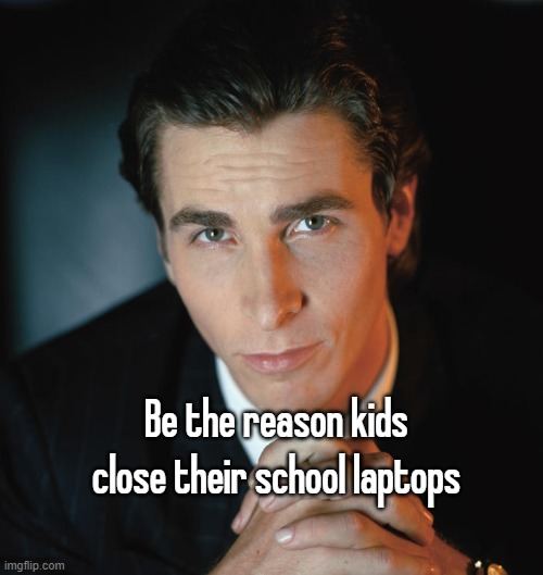 Patrick Bateman | Be the reason kids close their school laptops | image tagged in patrick bateman | made w/ Imgflip meme maker