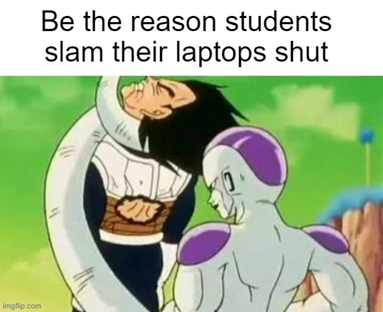 Be the reason students slam their laptops shut | Be the reason students slam their laptops shut | image tagged in blank white template,vegeta getting choked | made w/ Imgflip meme maker