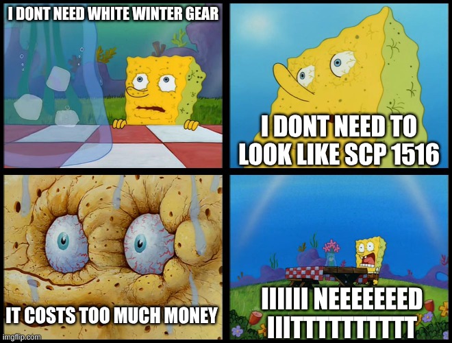 GIVE IT NOW | I DONT NEED WHITE WINTER GEAR; I DONT NEED TO LOOK LIKE SCP 1516; IIIIII NEEEEEEED IIITTTTTTTTTT; IT COSTS TOO MUCH MONEY | image tagged in spongebob - i don't need it by henry-c | made w/ Imgflip meme maker