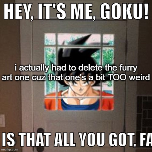 Hey, it's me, Goku! | i actually had to delete the furry art one cuz that one's a bit TOO weird | image tagged in hey it's me goku | made w/ Imgflip meme maker