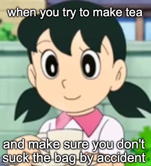 When you're tryna make sure you don't suck a bag | when you try to make tea; and make sure you don't suck the bag by accident | image tagged in shizuka tea,funny,memes,relatable,tea,bag | made w/ Imgflip meme maker