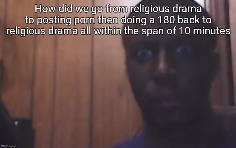 Omegle victim 4 | How did we go from religious drama to posting porn then doing a 180 back to religious drama all within the span of 10 minutes | image tagged in omegle victim 4 | made w/ Imgflip meme maker