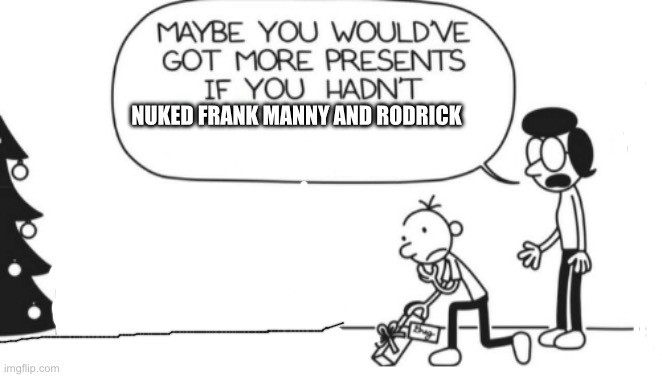 Greg Heffley | NUKED FRANK MANNY AND RODRICK | image tagged in greg heffley | made w/ Imgflip meme maker