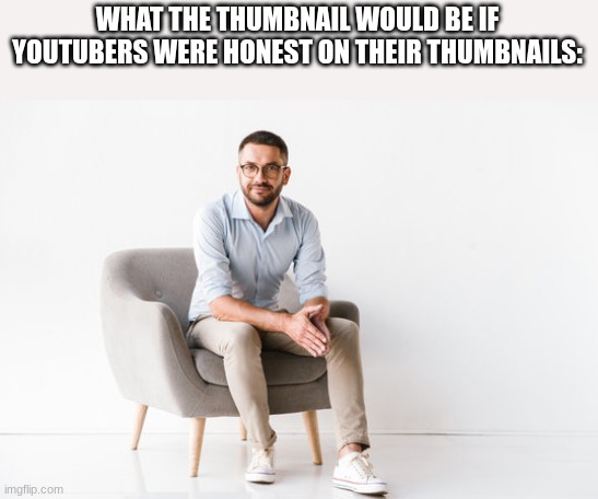 what the thumbnails should be | WHAT THE THUMBNAIL WOULD BE IF YOUTUBERS WERE HONEST ON THEIR THUMBNAILS: | image tagged in funny,true | made w/ Imgflip meme maker