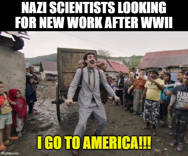 Post WWII | NAZI SCIENTISTS LOOKING FOR NEW WORK AFTER WWII; I GO TO AMERICA!!! | image tagged in borat i go to america | made w/ Imgflip meme maker