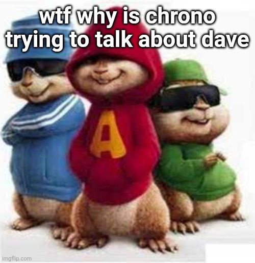 alvin and the madafakas | wtf why is chrono trying to talk about dave | image tagged in alvin and the madafakas | made w/ Imgflip meme maker