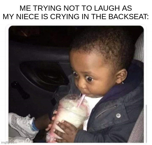 musn't laugh | ME TRYING NOT TO LAUGH AS MY NIECE IS CRYING IN THE BACKSEAT: | image tagged in black kid drinking smoothie,memes,car | made w/ Imgflip meme maker