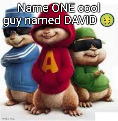alvin and the madafakas | Name ONE cool guy named DAVID 🤢 | image tagged in alvin and the madafakas | made w/ Imgflip meme maker