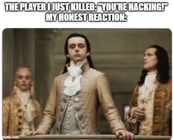 Superior Royalty | THE PLAYER I JUST KILLED: "YOU'RE HACKING!"
MY HONEST REACTION: | image tagged in superior royalty,gaming | made w/ Imgflip meme maker