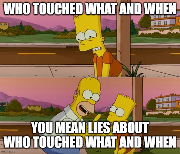 Simpsons so far | WHO TOUCHED WHAT AND WHEN; YOU MEAN LIES ABOUT WHO TOUCHED WHAT AND WHEN | image tagged in simpsons so far | made w/ Imgflip meme maker