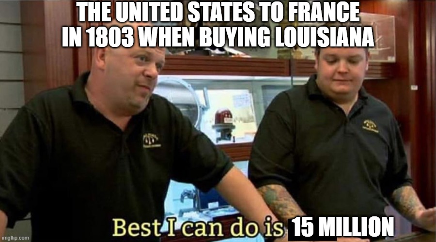 It Was a Purchase | THE UNITED STATES TO FRANCE IN 1803 WHEN BUYING LOUISIANA; 15 MILLION | image tagged in best i can do | made w/ Imgflip meme maker