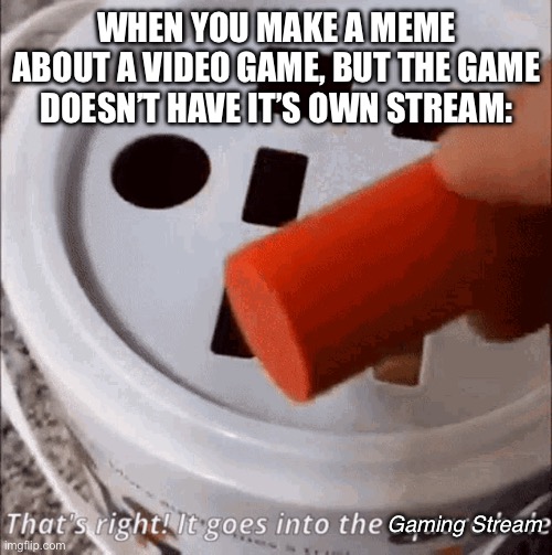 It goes in the square hole. | WHEN YOU MAKE A MEME ABOUT A VIDEO GAME, BUT THE GAME DOESN’T HAVE IT’S OWN STREAM:; Gaming Stream | image tagged in it,goes,in,the,square,hole | made w/ Imgflip meme maker