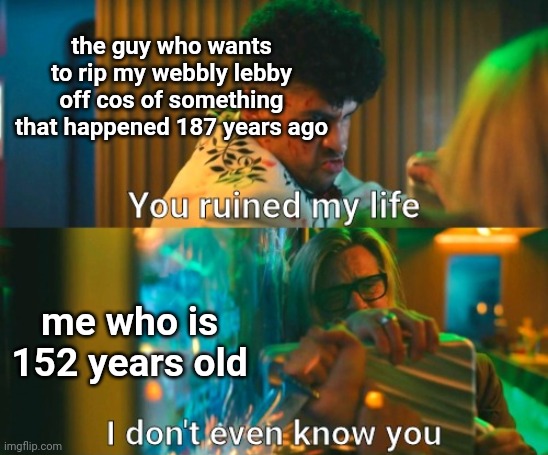like bro, shit happened decades before i was born why you blame me | the guy who wants to rip my webbly lebby off cos of something that happened 187 years ago; me who is 152 years old | image tagged in brad pitt i don't even know you | made w/ Imgflip meme maker