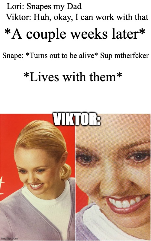 This is how I imagine it going | Lori: Snapes my Dad; Viktor: Huh, okay, I can work with that; *A couple weeks later*; Snape: *Turns out to be alive* Sup mtherfcker; *Lives with them*; VIKTOR: | image tagged in the what blank | made w/ Imgflip meme maker