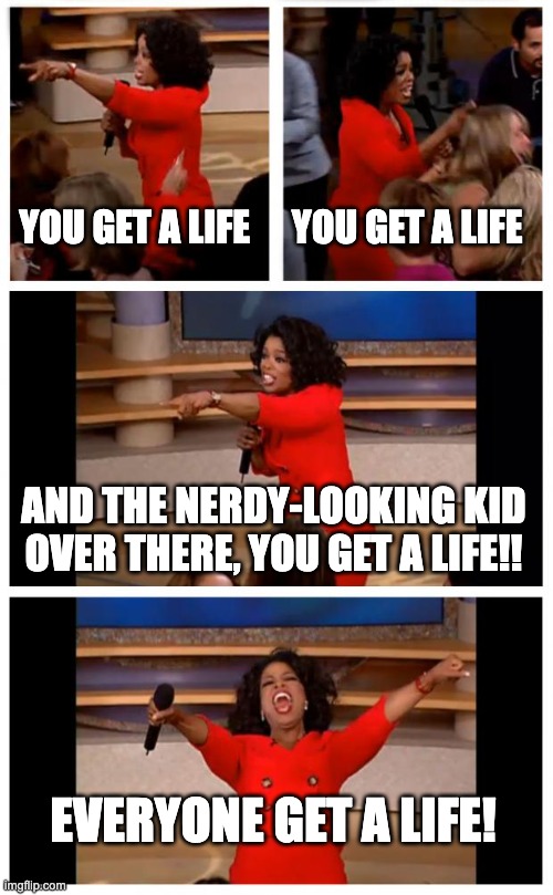 Why | YOU GET A LIFE; YOU GET A LIFE; AND THE NERDY-LOOKING KID OVER THERE, YOU GET A LIFE!! EVERYONE GET A LIFE! | image tagged in memes,oprah you get a car everybody gets a car | made w/ Imgflip meme maker