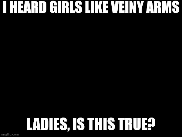 My arms a covered. | I HEARD GIRLS LIKE VEINY ARMS; LADIES, IS THIS TRUE? | made w/ Imgflip meme maker
