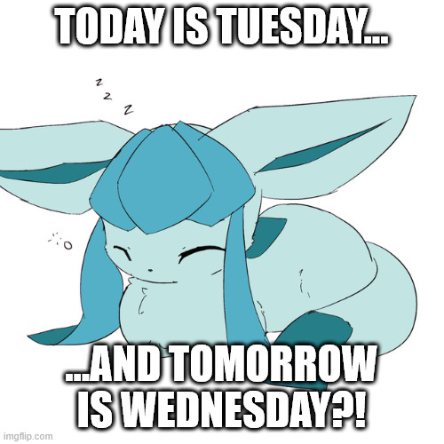 Glaceon loaf | TODAY IS TUESDAY... ...AND TOMORROW IS WEDNESDAY?! | image tagged in glaceon loaf | made w/ Imgflip meme maker