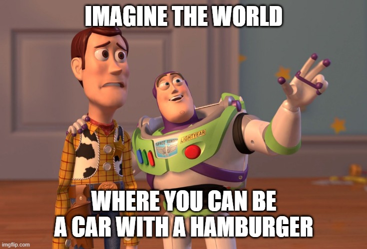 I'll be a car with a hamburger | IMAGINE THE WORLD; WHERE YOU CAN BE A CAR WITH A HAMBURGER | image tagged in memes,x x everywhere,funny | made w/ Imgflip meme maker