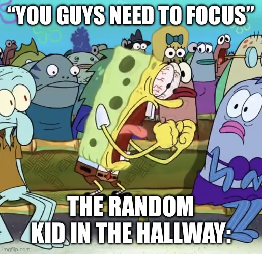 Gaggagagagag | “YOU GUYS NEED TO FOCUS”; THE RANDOM KID IN THE HALLWAY: | image tagged in spongebob yelling | made w/ Imgflip meme maker