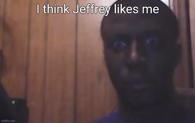 Omegle victim 4 | I think Jeffrey likes me | image tagged in omegle victim 4 | made w/ Imgflip meme maker