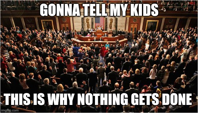 Congress | GONNA TELL MY KIDS THIS IS WHY NOTHING GETS DONE | image tagged in congress | made w/ Imgflip meme maker