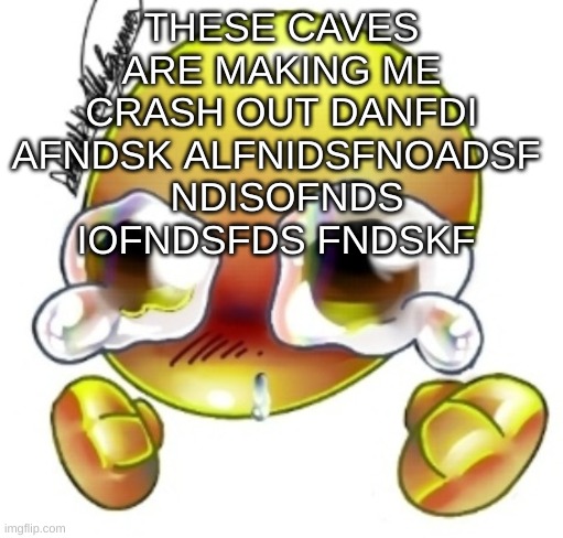 Ggghhhhhghghghhhgh | THESE CAVES ARE MAKING ME CRASH OUT DANFDI AFNDSK ALFNIDSFNOADSF 
 NDISOFNDS IOFNDSFDS FNDSKF | image tagged in ggghhhhhghghghhhgh | made w/ Imgflip meme maker