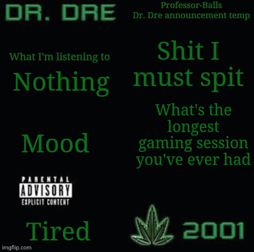 Mine was 13 hours (I made this temp in 5 minutes out of pure boredom) | Nothing; What's the longest gaming session you've ever had; Tired | image tagged in professor-balls dr dre announcement temp | made w/ Imgflip meme maker