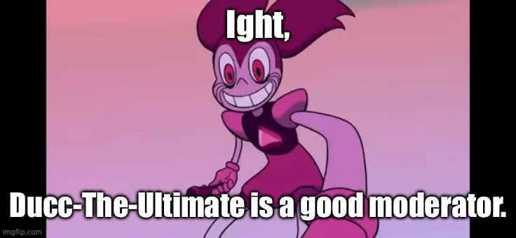 Event template. | Ight, Ducc-The-Ultimate is a good moderator. | image tagged in spinel staring at you | made w/ Imgflip meme maker