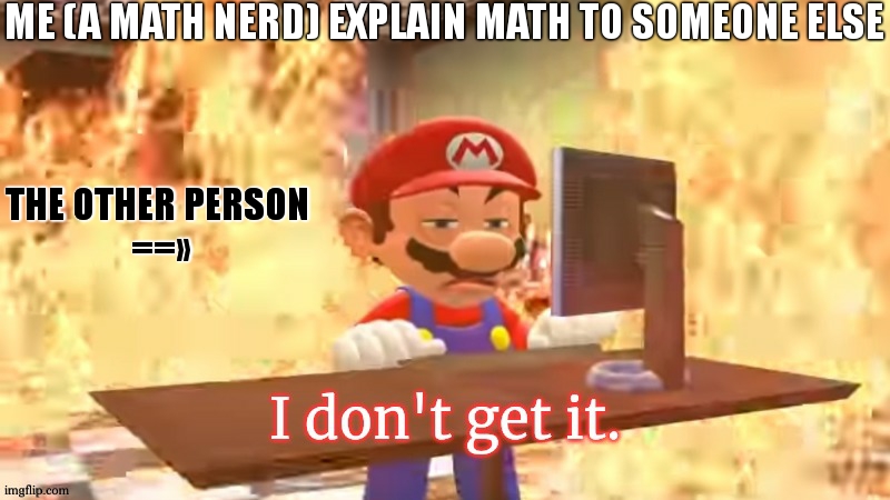 i am way too much of a math nerd | ME (A MATH NERD) EXPLAIN MATH TO SOMEONE ELSE; THE OTHER PERSON 
==» | image tagged in mario i don't get it,math | made w/ Imgflip meme maker