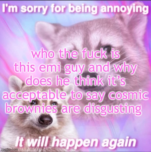 sorry for being annoying | who the fuck is this emi guy and why does he think it’s acceptable to say cosmic brownies are disgusting | image tagged in sorry for being annoying | made w/ Imgflip meme maker