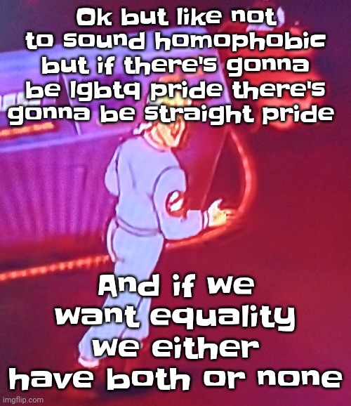If you try to argue with me, then it's like saying "oh but I believe in gender equality" and then saying "men suck" | Ok but like not to sound homophobic but if there's gonna be lgbtq pride there's gonna be straight pride; And if we want equality we either have both or none | image tagged in egon puts the new forgis on the jeep | made w/ Imgflip meme maker