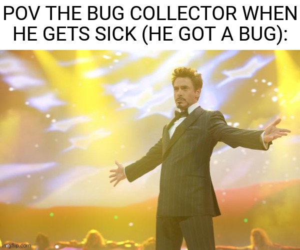 LOL! | POV THE BUG COLLECTOR WHEN HE GETS SICK (HE GOT A BUG): | image tagged in tony stark success,collection,memes,bugs,funny | made w/ Imgflip meme maker