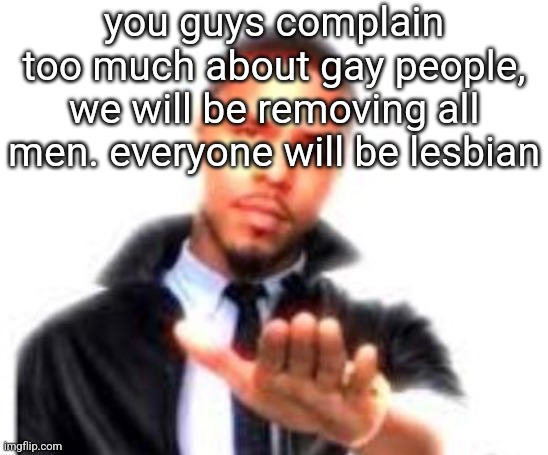 J. Cole Hand Out | you guys complain too much about gay people, we will be removing all men. everyone will be lesbian | image tagged in j cole hand out | made w/ Imgflip meme maker