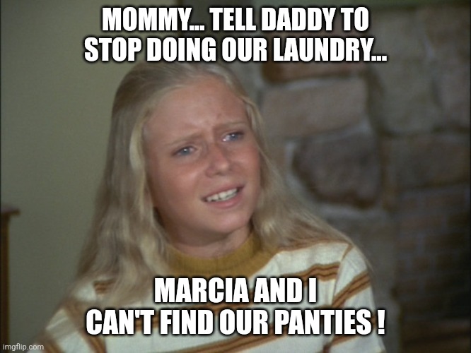 Brady Bunch drama... | MOMMY... TELL DADDY TO STOP DOING OUR LAUNDRY... MARCIA AND I CAN'T FIND OUR PANTIES ! | image tagged in marcia marcia marcia | made w/ Imgflip meme maker