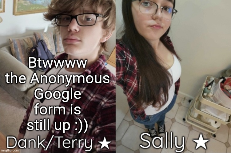 https://forms.gle/cuVMJ5W64jp6iaiU8 | Btwwww the Anonymous Google form is still up :)) | image tagged in dank/sally matching shared temp | made w/ Imgflip meme maker