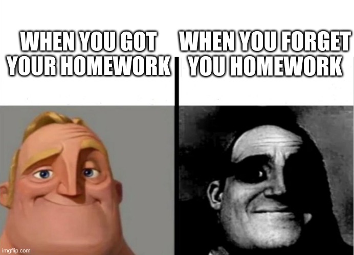 uncanny | WHEN YOU FORGET YOU HOMEWORK; WHEN YOU GOT YOUR HOMEWORK | image tagged in teacher's copy | made w/ Imgflip meme maker
