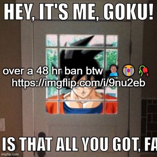 Hey, it's me, Goku! | over a 48 hr ban btw 🤦🏽‍♂️😭🥀 
https://imgflip.com/i/9nu2eb | image tagged in hey it's me goku | made w/ Imgflip meme maker