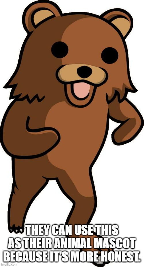 pedobear | THEY CAN USE THIS AS THEIR ANIMAL MASCOT BECAUSE IT'S MORE HONEST. | image tagged in pedobear | made w/ Imgflip meme maker