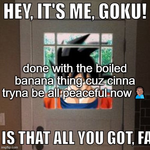 Hey, it's me, Goku! | done with the boiled banana thing cuz cinna tryna be all peaceful now🤦🏽‍♂️ | image tagged in hey it's me goku | made w/ Imgflip meme maker