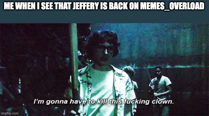 Hey Jeffery...You better watch out...CUZ I'MMA GOING TO END YOU RIGHT NOW!!!!! | ME WHEN I SEE THAT JEFFERY IS BACK ON MEMES_OVERLOAD | made w/ Imgflip meme maker