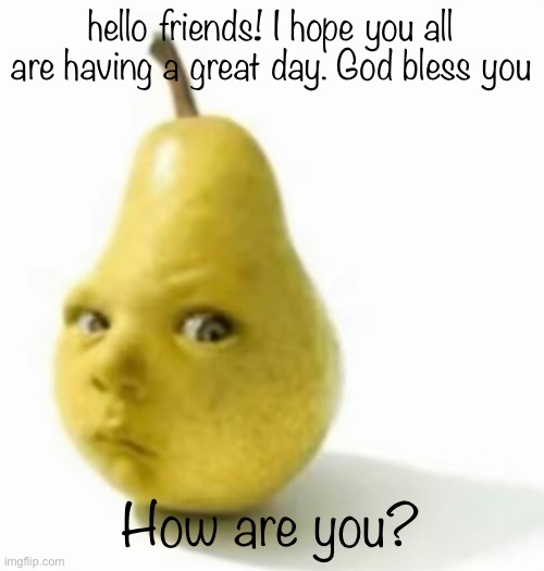 Da pear baby | hello friends! I hope you all are having a great day. God bless you; How are you? | image tagged in da pear baby | made w/ Imgflip meme maker