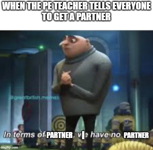 nobody likes me | WHEN THE PE TEACHER TELLS EVERYONE
TO GET A PARTNER; PARTNER; I; PARTNER | image tagged in in terms of money we have no money | made w/ Imgflip meme maker