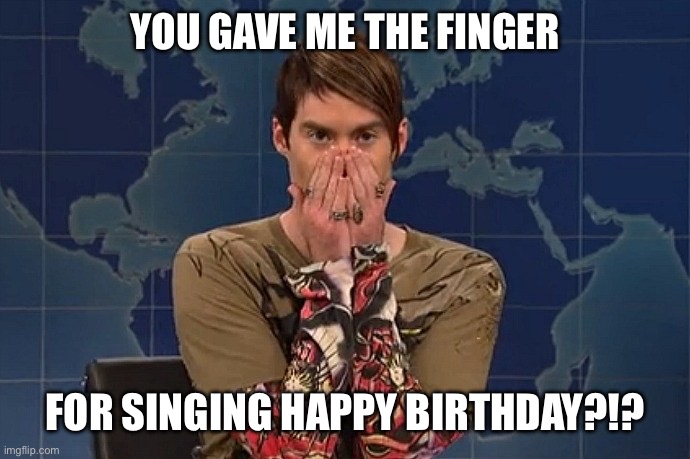 Happy birthday | YOU GAVE ME THE FINGER; FOR SINGING HAPPY BIRTHDAY?!? | image tagged in stefon | made w/ Imgflip meme maker