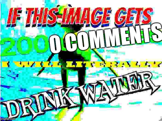 if this image gets 200 upvotes i will literally drink water | 0 COMMENTS | image tagged in if this image gets 200 upvotes i will literally drink water | made w/ Imgflip meme maker