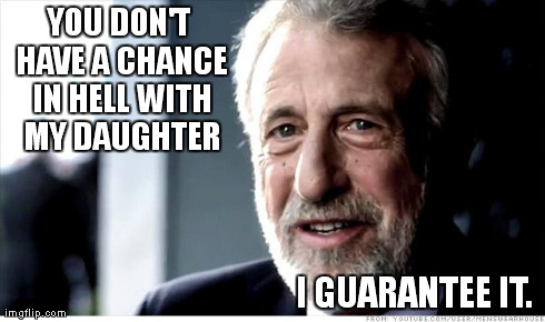 I Guarantee It | YOU DON'T HAVE A CHANCE IN HELL WITH MY DAUGHTER I GUARANTEE IT. | image tagged in memes,i guarantee it | made w/ Imgflip meme maker