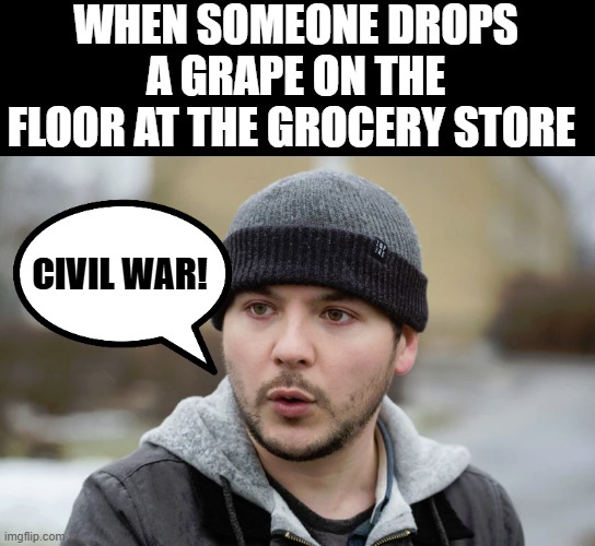 Tim Pool seeing civil war everywhere | WHEN SOMEONE DROPS A GRAPE ON THE FLOOR AT THE GROCERY STORE; CIVIL WAR! | image tagged in tim pool,civil war | made w/ Imgflip meme maker