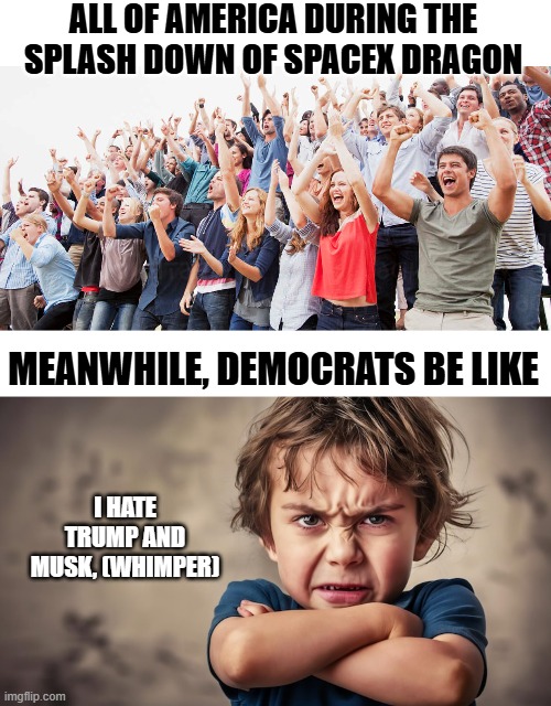 only human garbage would not feel pride in America watching Space X come back to earth | ALL OF AMERICA DURING THE SPLASH DOWN OF SPACEX DRAGON; MEANWHILE, DEMOCRATS BE LIKE; I HATE TRUMP AND MUSK, (WHIMPER) | image tagged in stupid liberals,funny memes,truth,political meme,donald trump approves | made w/ Imgflip meme maker