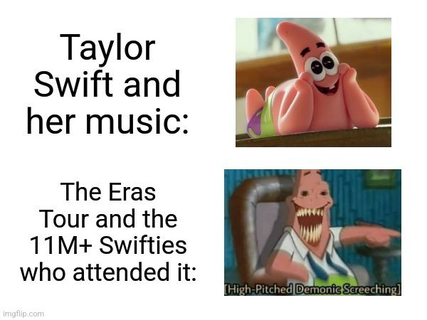 I love Taylor Swift more than anything that exists, but nothing was more terrifying than her Eras Tour. | Taylor Swift and her music:; The Eras Tour and the 11M+ Swifties who attended it: | image tagged in memes,taylor swift,patrick star,high-pitched demonic screeching | made w/ Imgflip meme maker